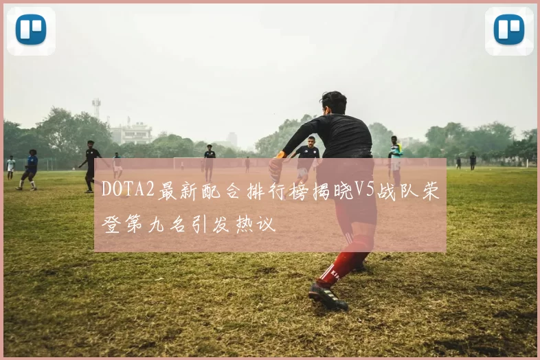 DOTA2最新配合排行榜揭晓V5战队荣登第九名引发热议