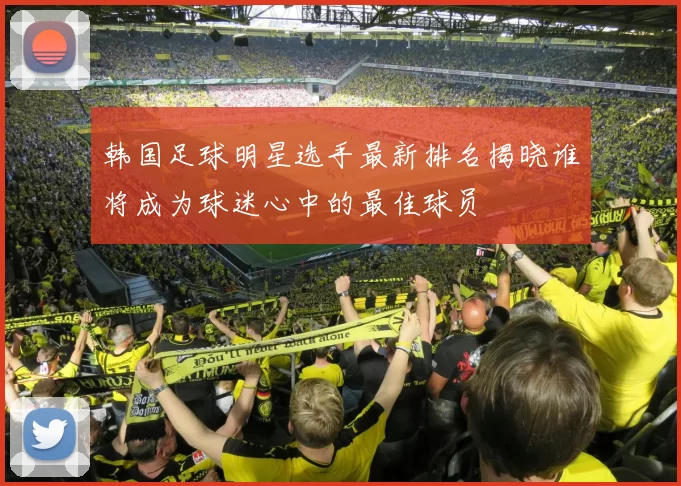 韩国足球明星选手最新排名揭晓谁将成为球迷心中的最佳球员