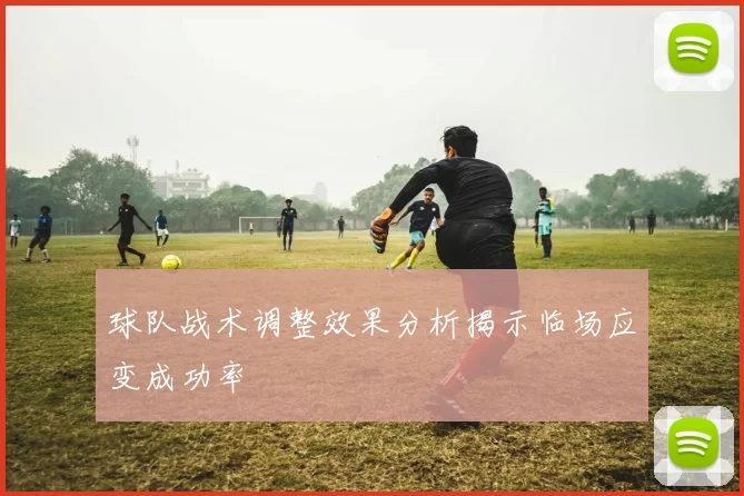 球队战术调整效果分析揭示临场应变成功率