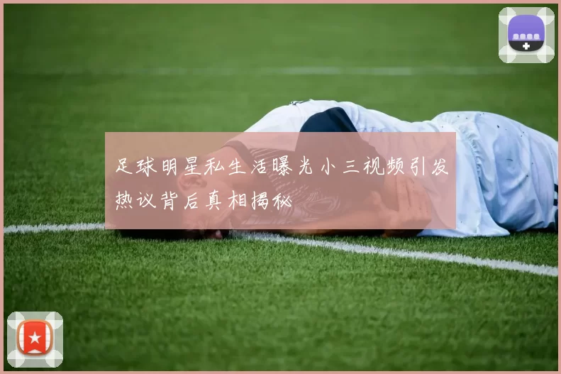 足球明星私生活曝光小三视频引发热议背后真相揭秘