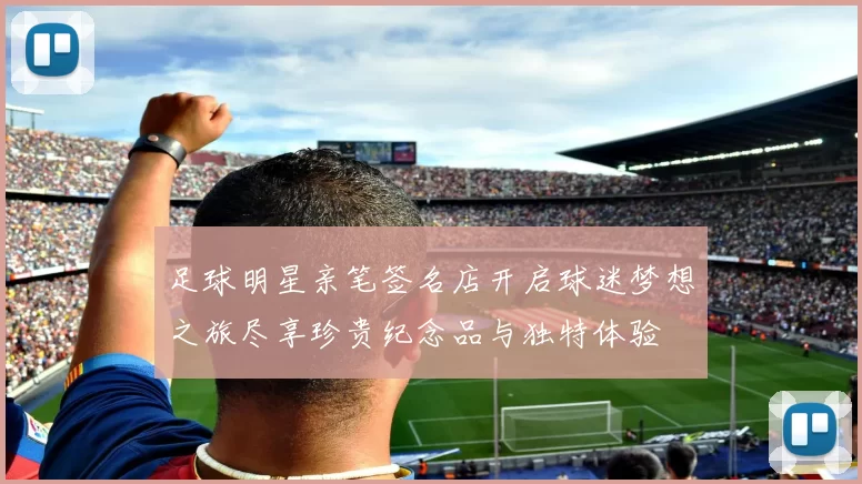 足球明星亲笔签名店开启球迷梦想之旅尽享珍贵纪念品与独特体验