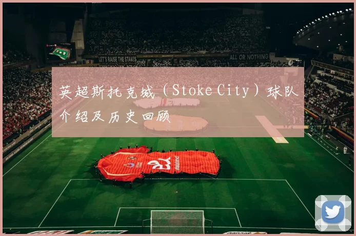 英超斯托克城（Stoke City）球队介绍及历史回顾